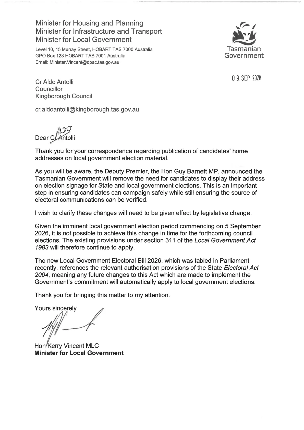 Letter from the Hon Kerry Vincent MLC, Minister for Local Government, dated 9 September 2026, to Cr Aldo Antolli, confirming that the Tasmanian Government will remove the need for candidates to display their address on election signage for State and local government elections, that the change requires legislation and cannot be made before the council elections beginning 5 September 2026, that section 311 of the Local Government Act 1993 continues to apply, and that the Local Government Electoral Bill 2026 references the Electoral Act 2004 so future changes will apply to local government elections.